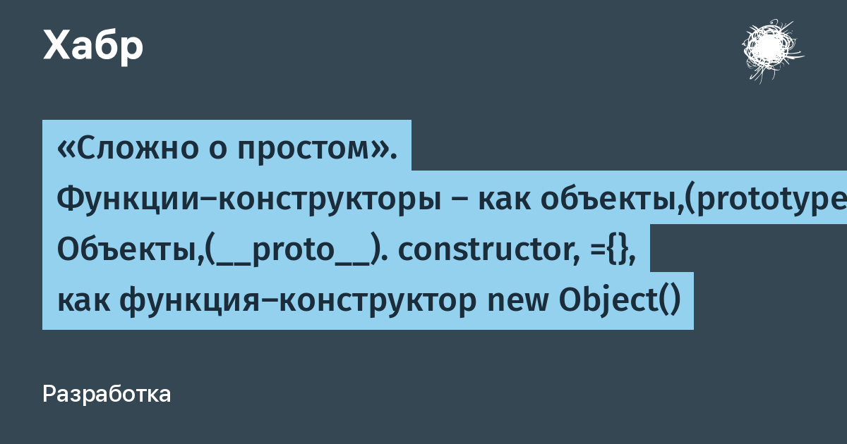 Сложно о простом». Функции-конструкторы — как объекты,(prototype).  Объекты,(__proto__). constructor, ={}, как функция-конструктор new Object()  / Хабр