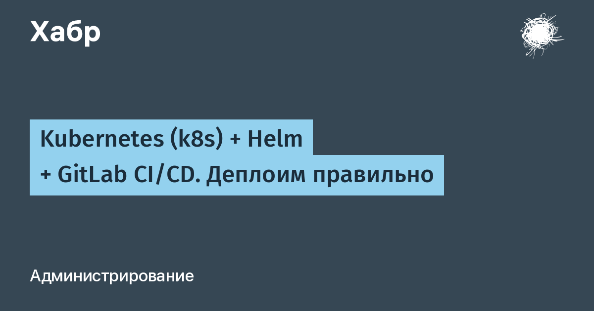 Kubernetes (k8s) + Helm + GitLab CI/CD. Деплоим правильно / Хабр