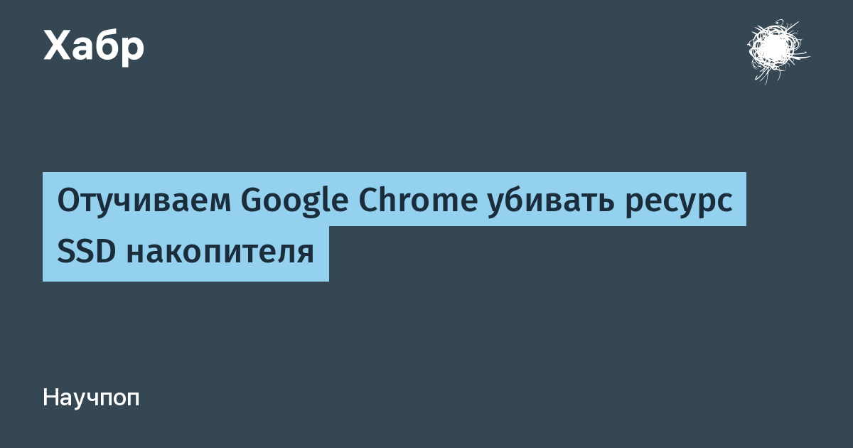 Отучиваем Google Chrome убивать ресурс SSD накопителя / Хабр