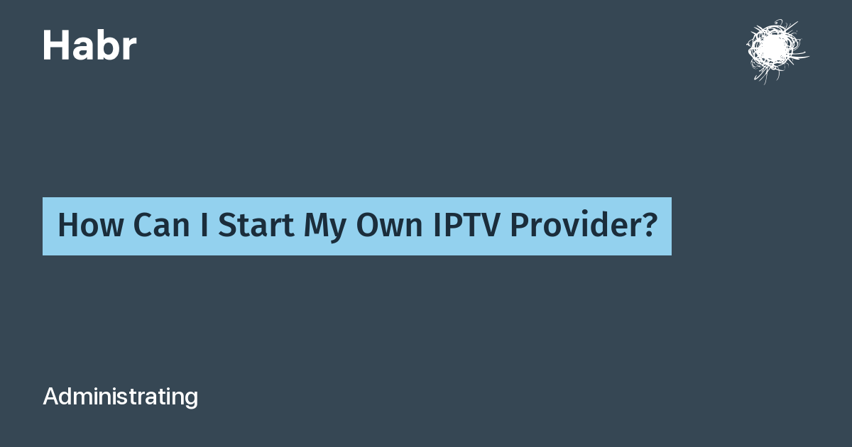 How Can I Start My Own IPTV Provider? / Habr