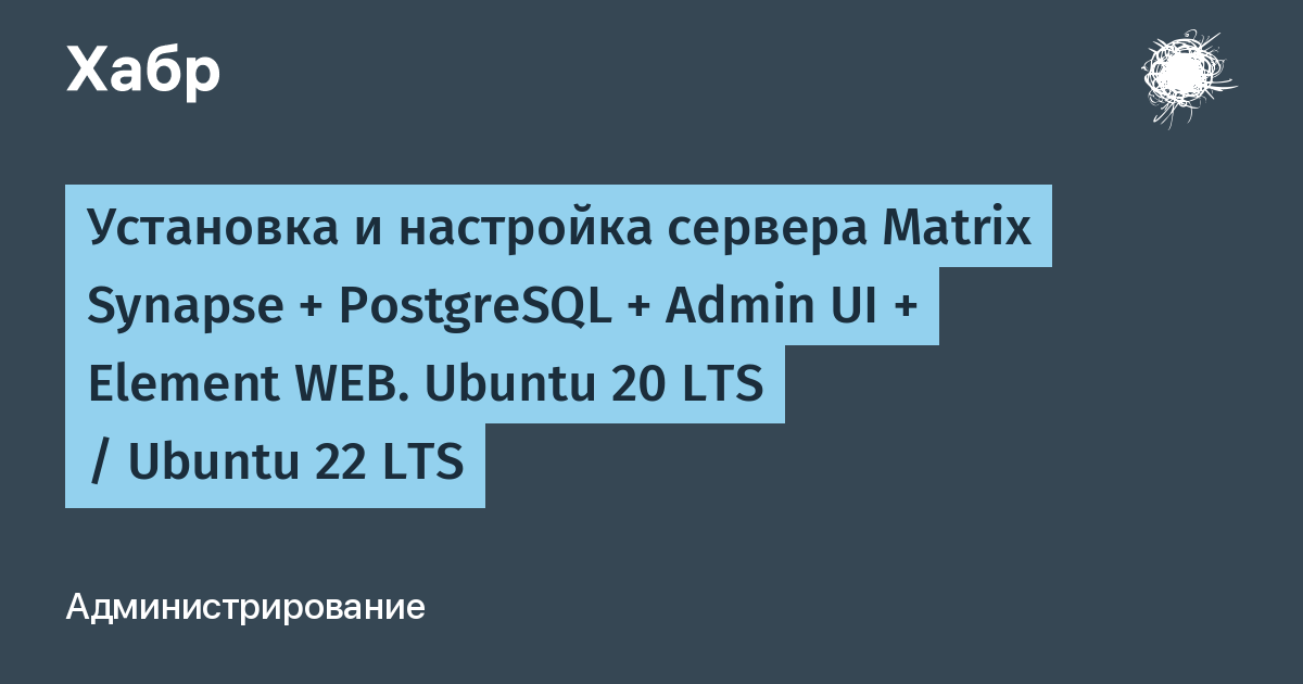 Установка и настройка сервера Matrix Synapse + PostgreSQL + Admin UI + Element WEB. Ubuntu 20 LTS / Ubuntu 22 LTS