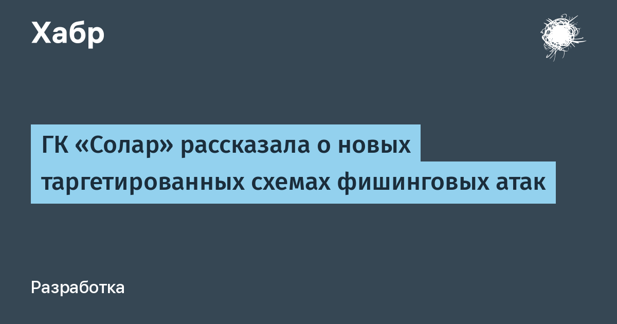 ГК «Солар» рассказала о новых таргетированных схемах фишинговых атак / Хабр